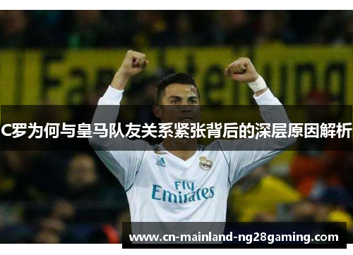 C罗为何与皇马队友关系紧张背后的深层原因解析