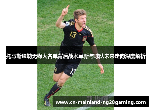托马斯穆勒无缘大名单背后战术革新与球队未来走向深度解析