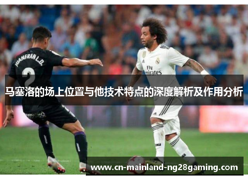 马塞洛的场上位置与他技术特点的深度解析及作用分析