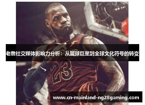 老詹社交媒体影响力分析：从篮球巨星到全球文化符号的转变