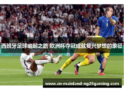 西班牙足球崛起之路 欧洲杯夺冠成就复兴梦想的象征
