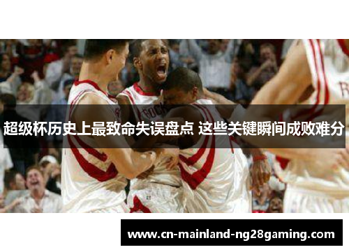 超级杯历史上最致命失误盘点 这些关键瞬间成败难分