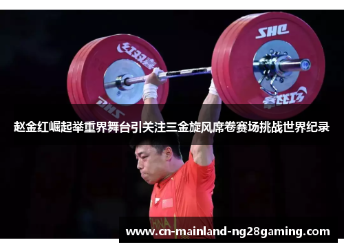 赵金红崛起举重界舞台引关注三金旋风席卷赛场挑战世界纪录 赵金红崛起举重界舞台引关注三金旋风席卷赛场挑战世界纪录