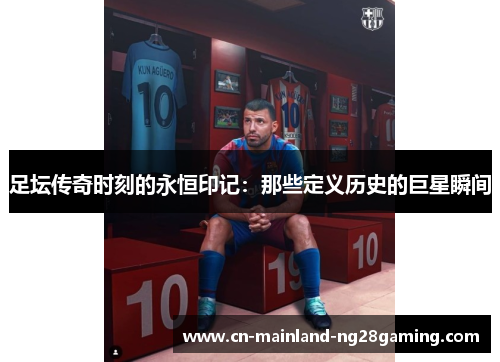 足坛传奇时刻的永恒印记:那些定义历史的巨星瞬间