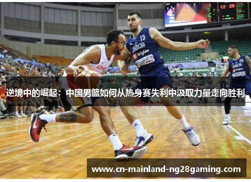 逆境中的崛起：中国男篮如何从热身赛失利中汲取力量走向胜利