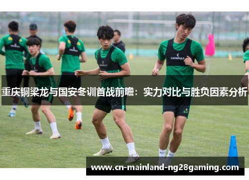 重庆铜梁龙与国安冬训首战前瞻:实力对比与胜负因素分析