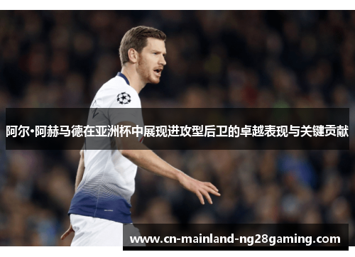 阿尔·阿赫马德在亚洲杯中展现进攻型后卫的卓越表现与关键贡献