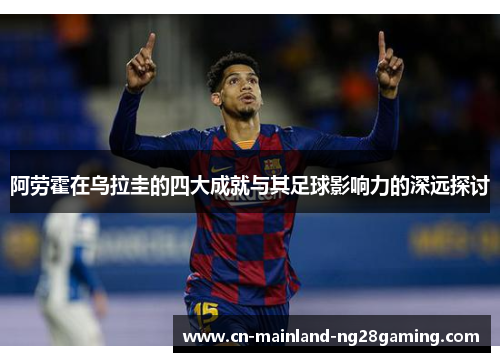 阿劳霍在乌拉圭的四大成就与其足球影响力的深远探讨