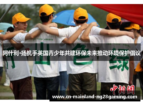 阿什利·扬携手英国青少年共建环保未来推动环境保护倡议 阿什利·扬携手英国青少年共建环保未来推动环境保护倡议