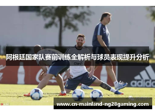 阿根廷国家队赛前训练全解析与球员表现提升分析 阿根廷国家队赛前训练全解析与球员表现提升分析