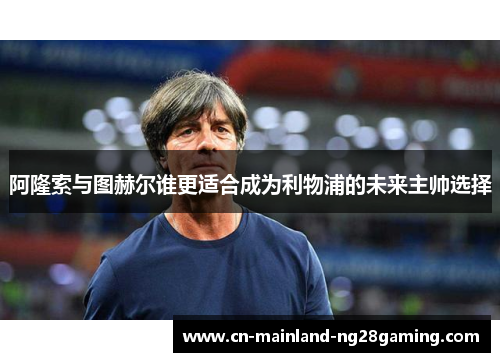 阿隆索与图赫尔谁更适合成为利物浦的未来主帅选择