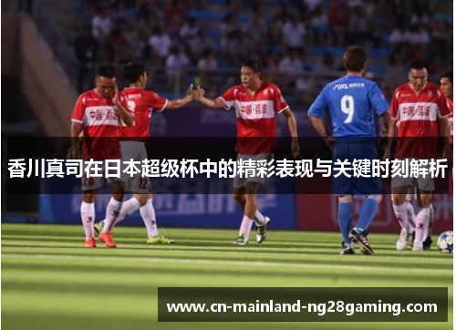 香川真司在日本超级杯中的精彩表现与关键时刻解析 香川真司在日本超级杯中的精彩表现与关键时刻解析