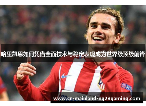 哈里凯恩如何凭借全面技术与稳定表现成为世界级顶级前锋 哈里凯恩如何凭借全面技术与稳定表现成为世界级顶级前锋
