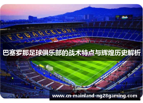 巴塞罗那足球俱乐部的战术特点与辉煌历史解析