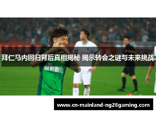 拜仁马内回归背后真相揭秘 揭示转会之谜与未来挑战 拜仁马内回归背后真相揭秘 揭示转会之谜与未来挑战