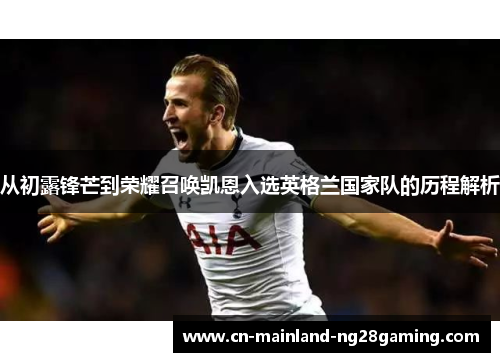 从初露锋芒到荣耀召唤凯恩入选英格兰国家队的历程解析 从初露锋芒到荣耀召唤凯恩入选英格兰国家队的历程解析