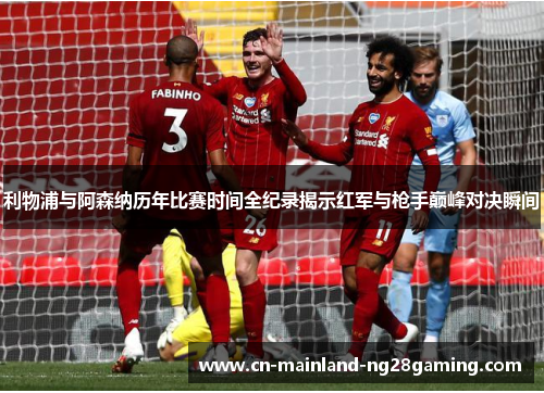 利物浦与阿森纳历年比赛时间全纪录揭示红军与枪手巅峰对决瞬间 利物浦与阿森纳历年比赛时间全纪录揭示红军与枪手巅峰对决瞬间