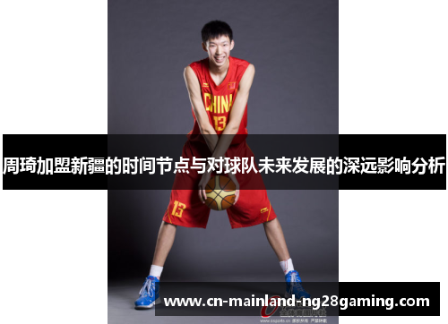 周琦加盟新疆的时间节点与对球队未来发展的深远影响分析 周琦加盟新疆的时间节点与对球队未来发展的深远影响分析