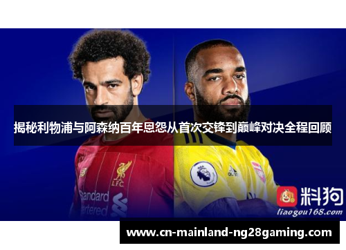 揭秘利物浦与阿森纳百年恩怨从首次交锋到巅峰对决全程回顾 揭秘利物浦与阿森纳百年恩怨从首次交锋到巅峰对决全程回顾