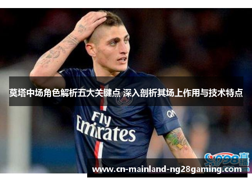 莫塔中场角色解析五大关键点 深入剖析其场上作用与技术特点