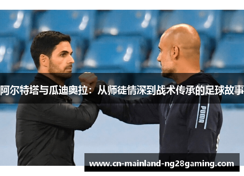 阿尔特塔与瓜迪奥拉：从师徒情深到战术传承的足球故事