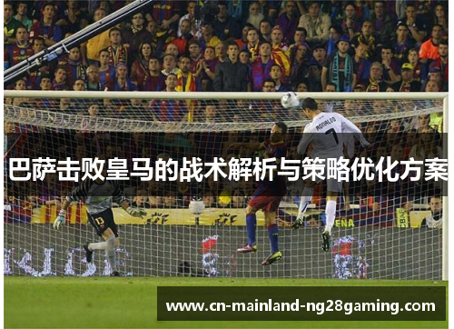 巴萨击败皇马的战术解析与策略优化方案 巴萨击败皇马的战术解析与策略优化方案