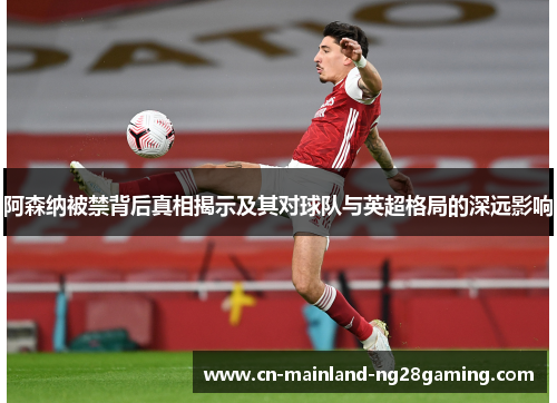 阿森纳被禁背后真相揭示及其对球队与英超格局的深远影响 阿森纳被禁背后真相揭示及其对球队与英超格局的深远影响