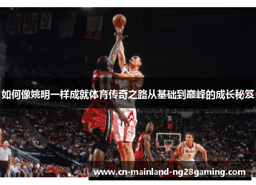 如何像姚明一样成就体育传奇之路从基础到巅峰的成长秘笈