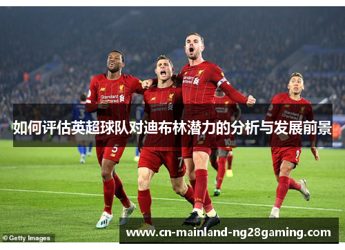 如何评估英超球队对迪布林潜力的分析与发展前景