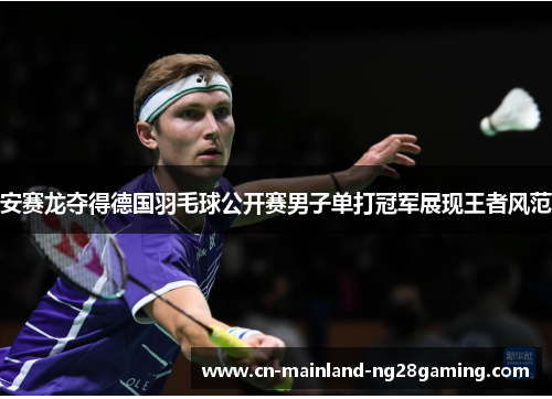 安赛龙夺得德国羽毛球公开赛男子单打冠军展现王者风范