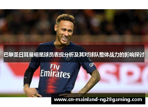 巴黎圣日耳曼明星球员表现分析及其对球队整体战力的影响探讨 巴黎圣日耳曼明星球员表现分析及其对球队整体战力的影响探讨