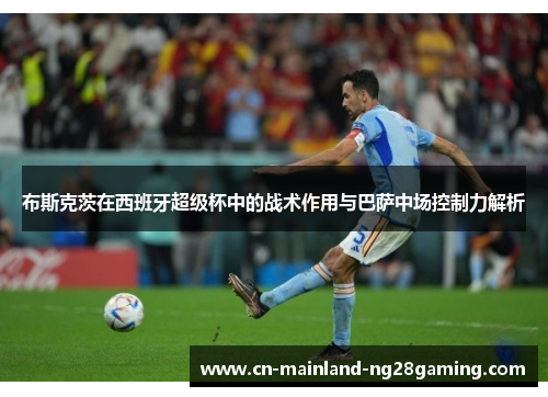 布斯克茨在西班牙超级杯中的战术作用与巴萨中场控制力解析 布斯克茨在西班牙超级杯中的战术作用与巴萨中场控制力解析