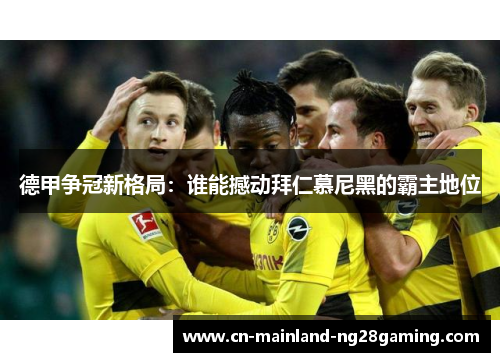 德甲争冠新格局:谁能撼动拜仁慕尼黑的霸主地位 德甲争冠新格局:谁能撼动拜仁慕尼黑的霸主地位
