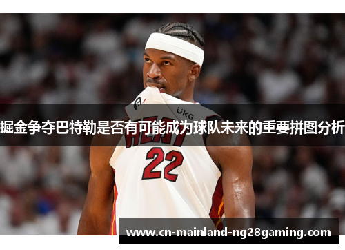 掘金争夺巴特勒是否有可能成为球队未来的重要拼图分析 掘金争夺巴特勒是否有可能成为球队未来的重要拼图分析