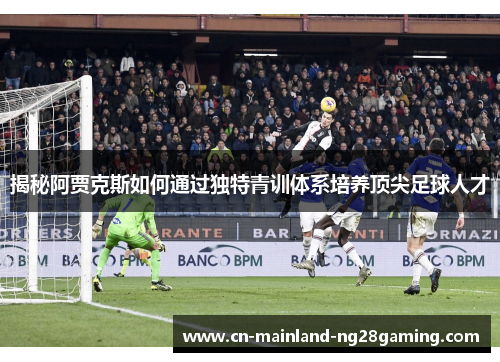 揭秘阿贾克斯如何通过独特青训体系培养顶尖足球人才