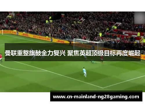 曼联重整旗鼓全力复兴 聚焦英超顶级目标再度崛起