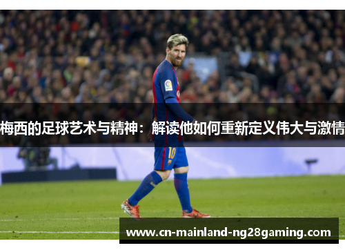 梅西的足球艺术与精神：解读他如何重新定义伟大与激情