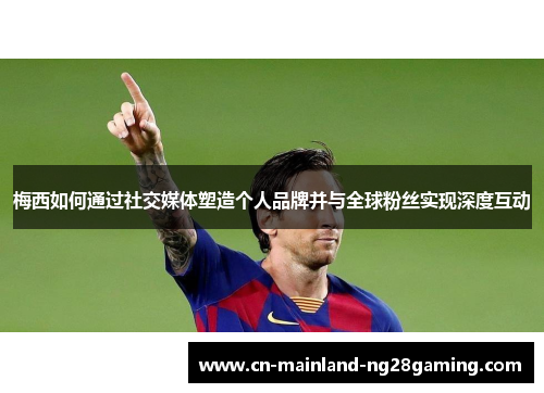 梅西如何通过社交媒体塑造个人品牌并与全球粉丝实现深度互动 梅西如何通过社交媒体塑造个人品牌并与全球粉丝实现深度互动