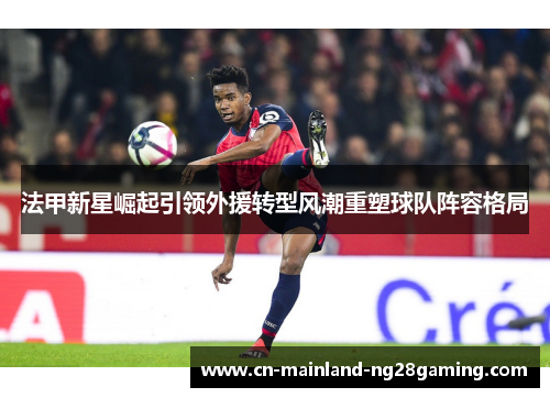 法甲新星崛起引领外援转型风潮重塑球队阵容格局