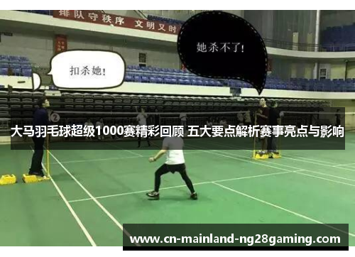 大马羽毛球超级1000赛精彩回顾 五大要点解析赛事亮点与影响