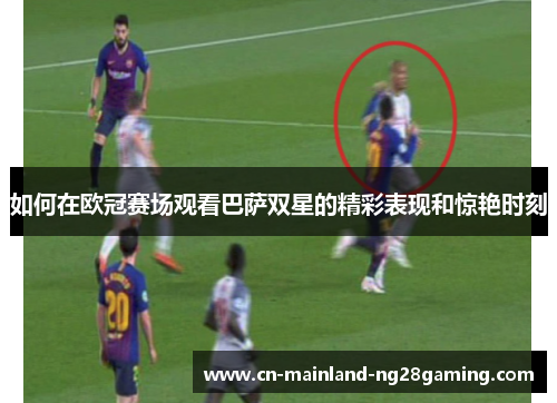 如何在欧冠赛场观看巴萨双星的精彩表现和惊艳时刻
