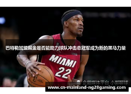 巴特勒加盟掘金是否能助力球队冲击总冠军成为新的黑马力量