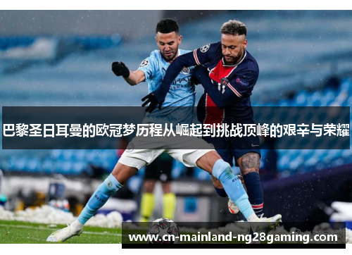巴黎圣日耳曼的欧冠梦历程从崛起到挑战顶峰的艰辛与荣耀