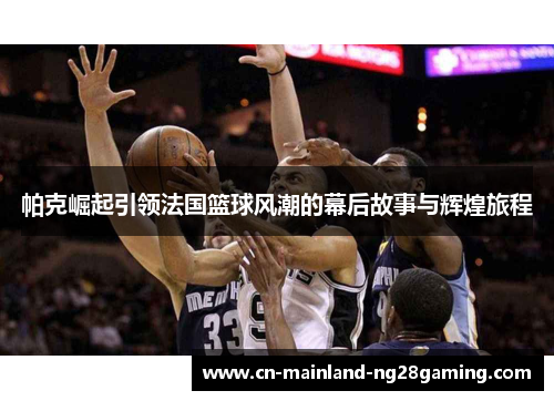 帕克崛起引领法国篮球风潮的幕后故事与辉煌旅程