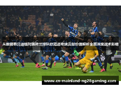 从数据看吕迪格对阵荷兰球队欧冠进攻端贡献价值解析全面深度战术影响