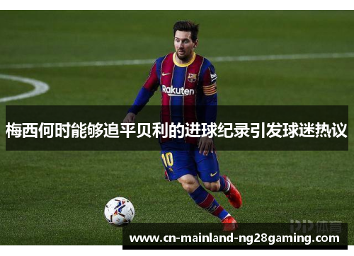 梅西何时能够追平贝利的进球纪录引发球迷热议