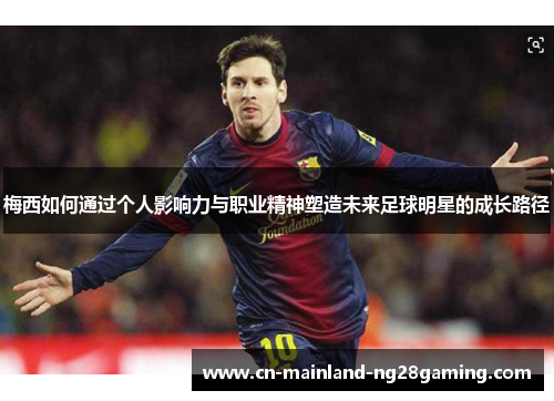 梅西如何通过个人影响力与职业精神塑造未来足球明星的成长路径 梅西如何通过个人影响力与职业精神塑造未来足球明星的成长路径