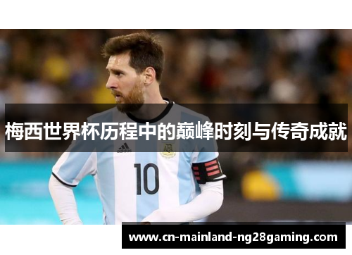 梅西世界杯历程中的巅峰时刻与传奇成就 梅西世界杯历程中的巅峰时刻与传奇成就