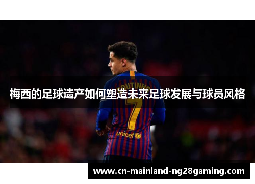 梅西的足球遗产如何塑造未来足球发展与球员风格 梅西的足球遗产如何塑造未来足球发展与球员风格