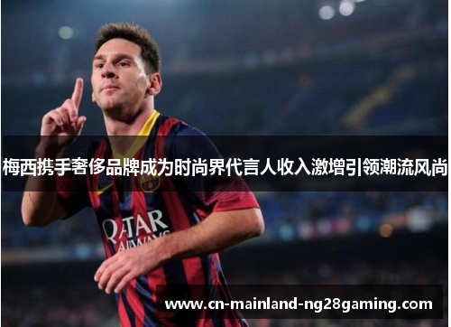 梅西携手奢侈品牌成为时尚界代言人收入激增引领潮流风尚